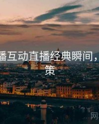 杏吧直播互动直播经典瞬间，助你决策