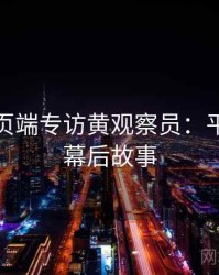 杏吧网页端专访黄观察员：平台动态幕后故事
