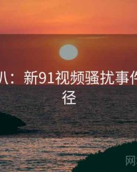 独家深扒：新91视频骚扰事件传播路径