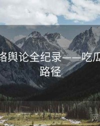 全面网络舆论全纪录——吃瓜51传播路径