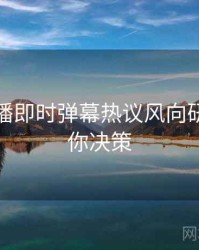 杏吧直播即时弹幕热议风向研判，助你决策