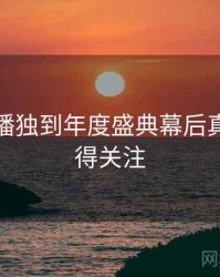 杏吧直播独到年度盛典幕后真相，值得关注