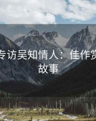 秀人网专访吴知情人：佳作赏析幕后故事