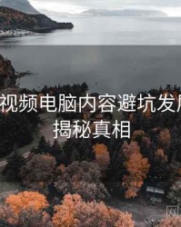 汤不热视频电脑内容避坑发展轨迹，揭秘真相
