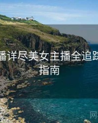 杏吧直播详尽美女主播全追踪，必看指南