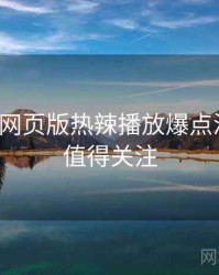 汤不热网页版热辣播放爆点深解析，值得关注