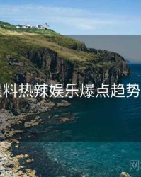 91黑料热辣娱乐爆点趋势洞察