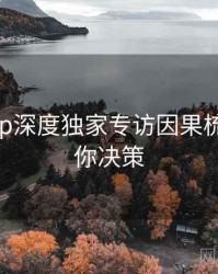 杏吧app深度独家专访因果梳理，助你决策