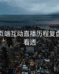 杏吧网页端互动直播历程复盘，带你看透