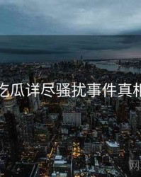 每日吃瓜详尽骚扰事件真相还原