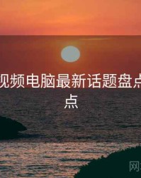 汤不热视频电脑最新话题盘点核心看点