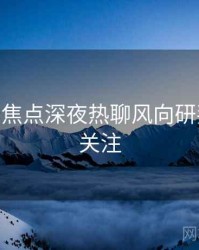 杏吧app焦点深夜热聊风向研判，值得关注