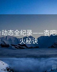 热辣平台动态全纪录——杏吧网页端爆火秘诀