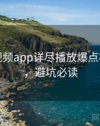汤不热视频app详尽播放爆点核心看点，避坑必读