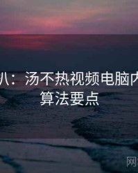 独家深扒：汤不热视频电脑内容避坑算法要点