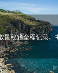 秀人网取景秘籍全程记录，揭秘真相