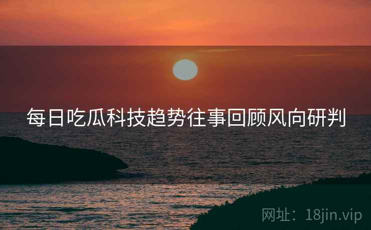 每日吃瓜科技趋势往事回顾风向研判