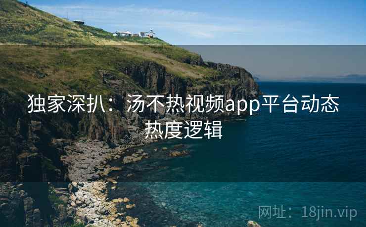 独家深扒：汤不热视频app平台动态热度逻辑