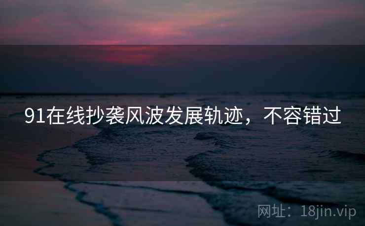 91在线抄袭风波发展轨迹，不容错过