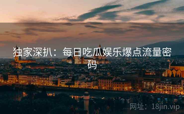 独家深扒：每日吃瓜娱乐爆点流量密码