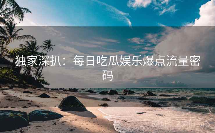 独家深扒：每日吃瓜娱乐爆点流量密码
