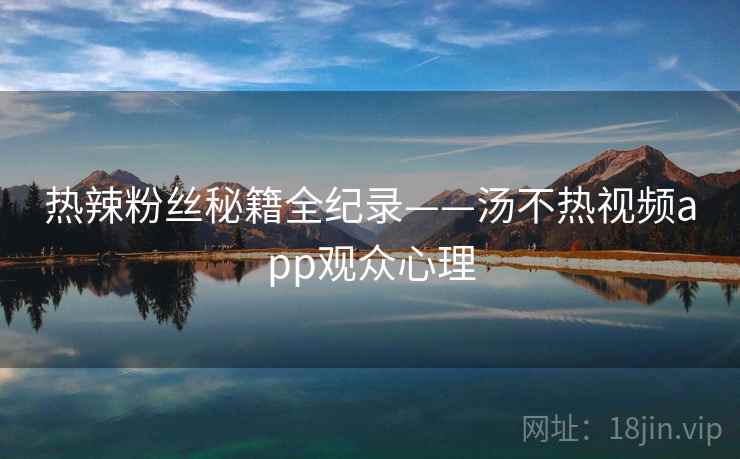 热辣粉丝秘籍全纪录——汤不热视频app观众心理
