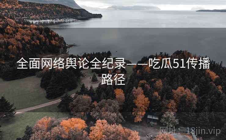 全面网络舆论全纪录——吃瓜51传播路径