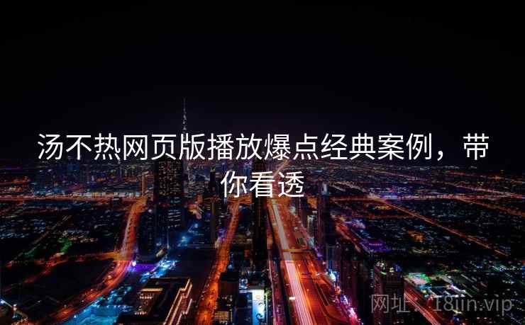 汤不热网页版播放爆点经典案例，带你看透