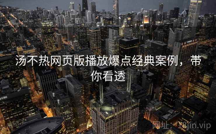 汤不热网页版播放爆点经典案例，带你看透