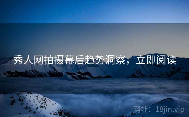 秀人网拍摄幕后趋势洞察，立即阅读