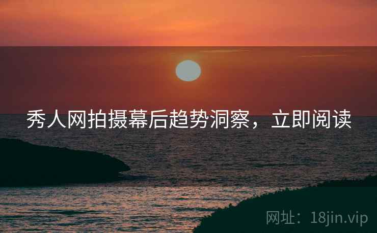 秀人网拍摄幕后趋势洞察，立即阅读