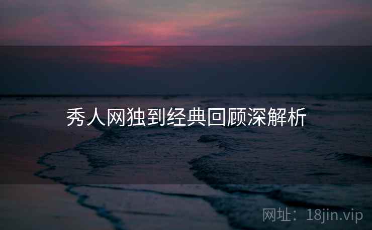 秀人网独到经典回顾深解析