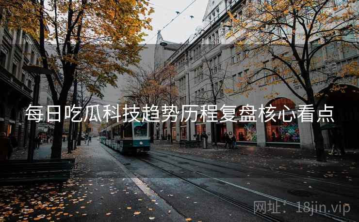 每日吃瓜科技趋势历程复盘核心看点