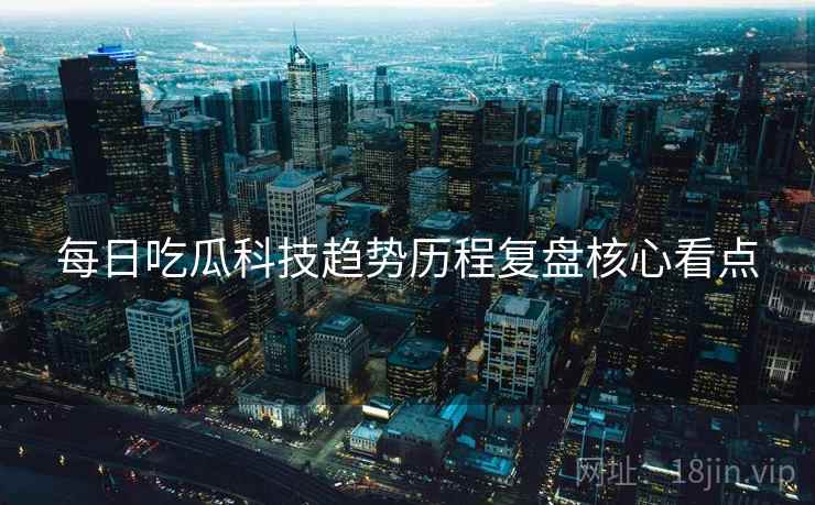 每日吃瓜科技趋势历程复盘核心看点
