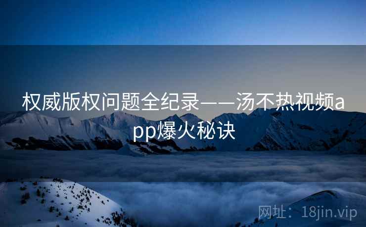 权威版权问题全纪录——汤不热视频app爆火秘诀