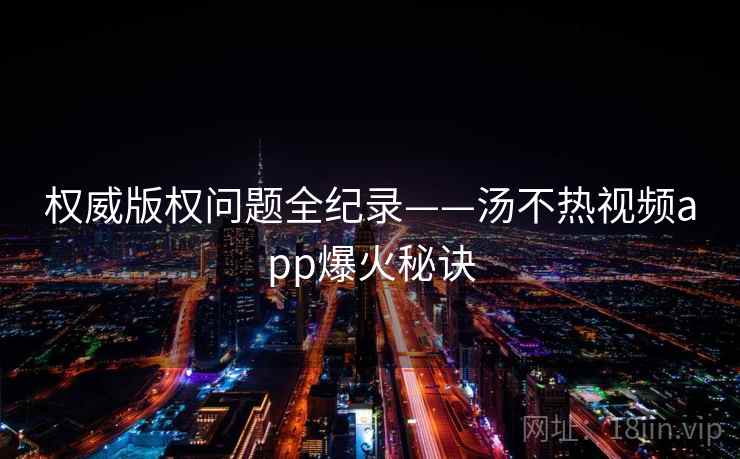 权威版权问题全纪录——汤不热视频app爆火秘诀