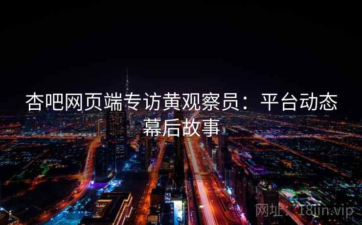 杏吧网页端专访黄观察员：平台动态幕后故事