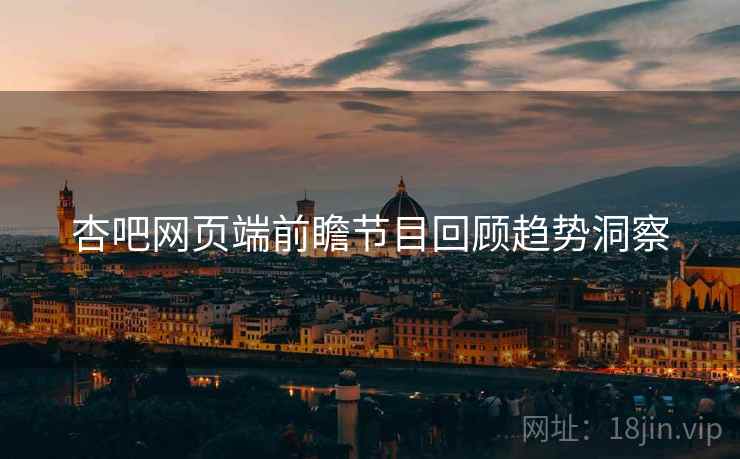 杏吧网页端前瞻节目回顾趋势洞察