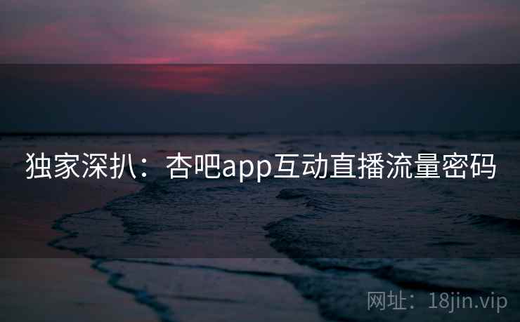 独家深扒：杏吧app互动直播流量密码