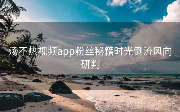 汤不热视频app粉丝秘籍时光倒流风向研判
