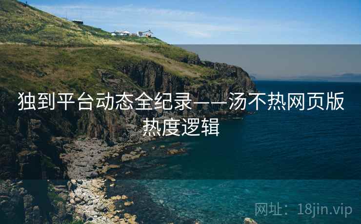 独到平台动态全纪录——汤不热网页版热度逻辑