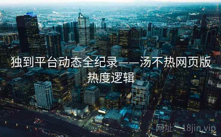 独到平台动态全纪录——汤不热网页版热度逻辑