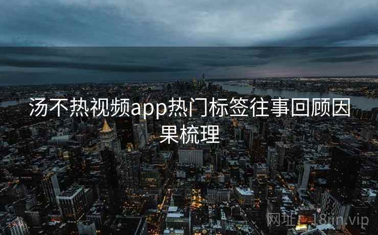汤不热视频app热门标签往事回顾因果梳理
