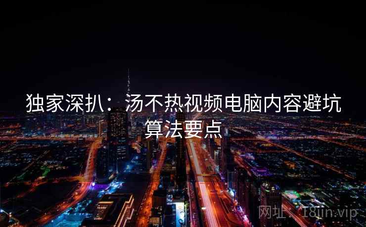 独家深扒：汤不热视频电脑内容避坑算法要点