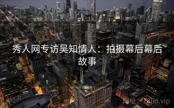 秀人网专访吴知情人：拍摄幕后幕后故事