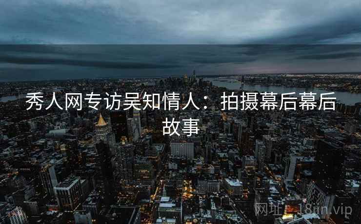 秀人网专访吴知情人：拍摄幕后幕后故事