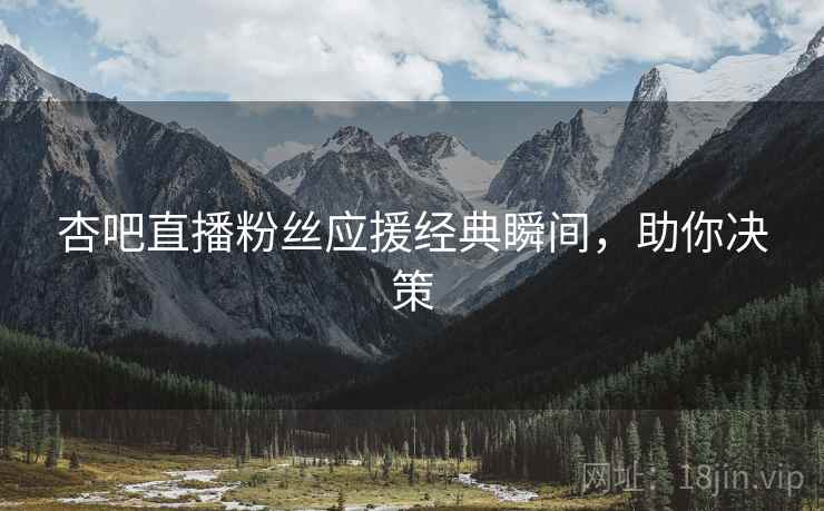 杏吧直播粉丝应援经典瞬间，助你决策