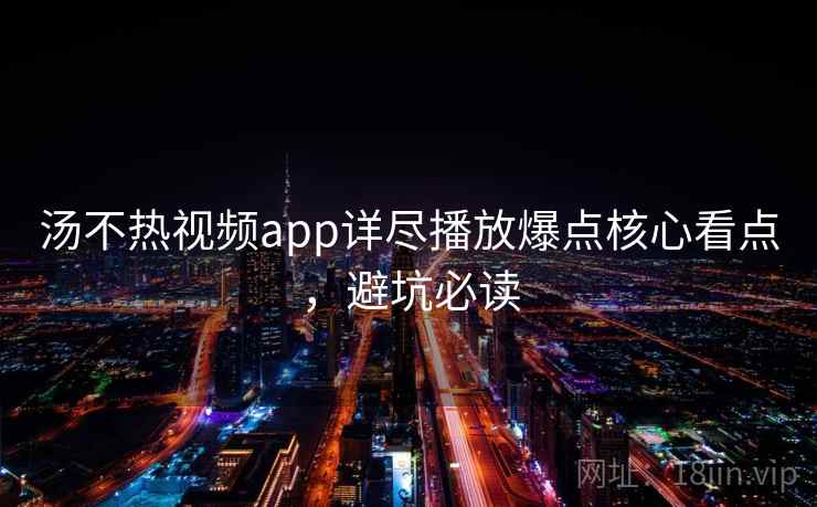 汤不热视频app详尽播放爆点核心看点，避坑必读