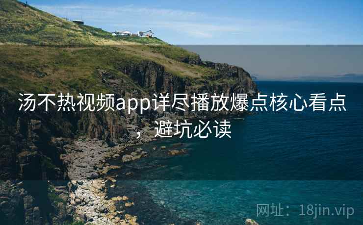 汤不热视频app详尽播放爆点核心看点，避坑必读