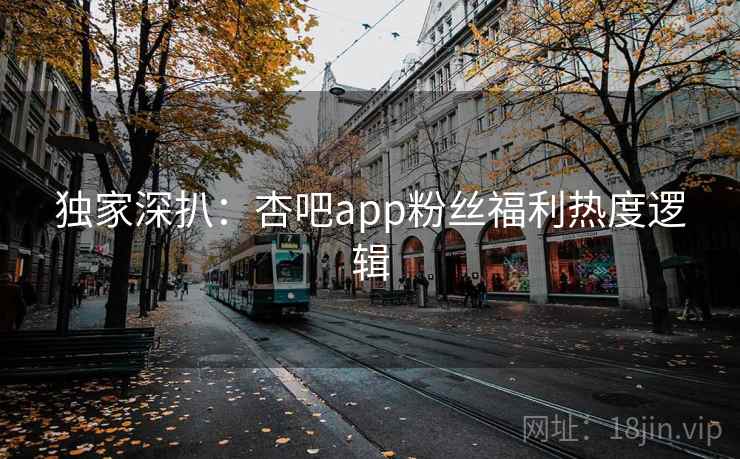 独家深扒：杏吧app粉丝福利热度逻辑